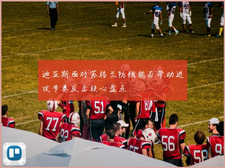 迪亚斯面对苏格兰防线能否带动进攻节奏反击核心盘点