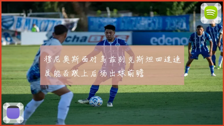 穆尼奥斯面对乌兹别克斯坦回追速度能否跟上后场出球前瞻