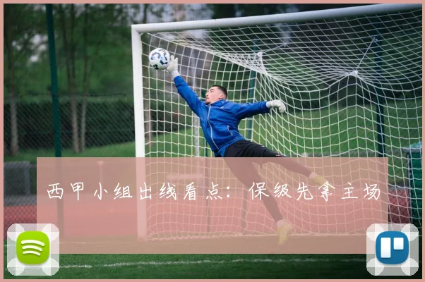 西甲小组出线看点:保级先拿主场