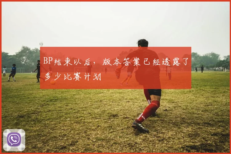 BP结束以后，版本答案已经透露了多少比赛计划