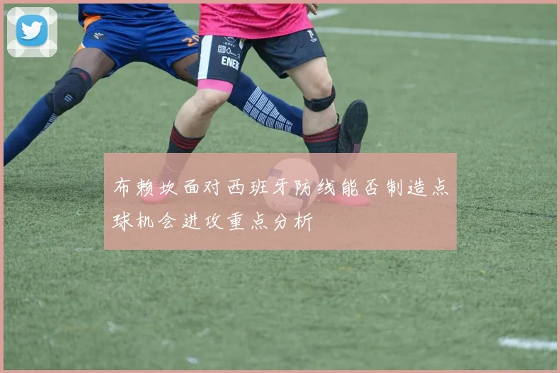 布赖坎面对西班牙防线能否制造点球机会进攻重点分析