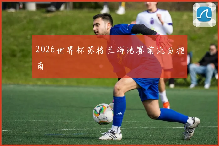 2026世界杯苏格兰海地赛前比分指南