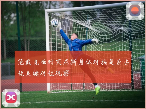 范戴克面对突尼斯身体对抗是否占优关键对位观察