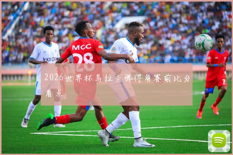 2026世界杯乌拉圭佛得角赛前比分看点