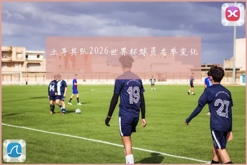 土耳其队2026世界杯球员名单变化