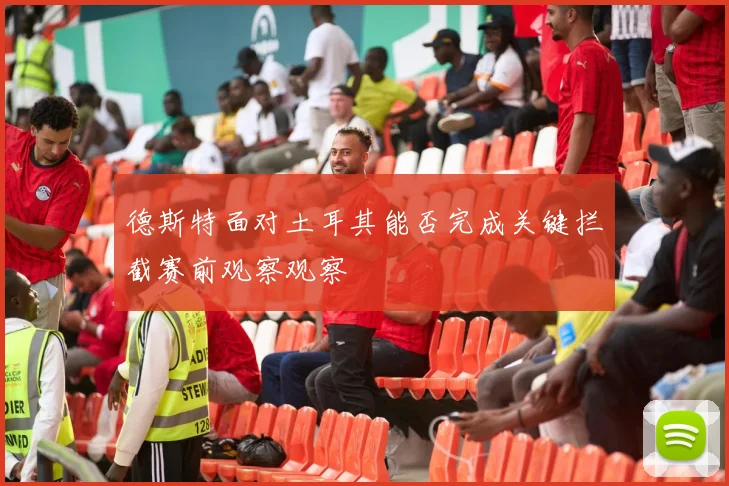 德斯特面对土耳其能否完成关键拦截赛前观察观察
