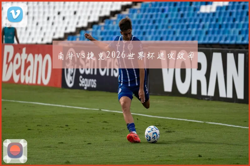 南非vs捷克2026世界杯进攻效率