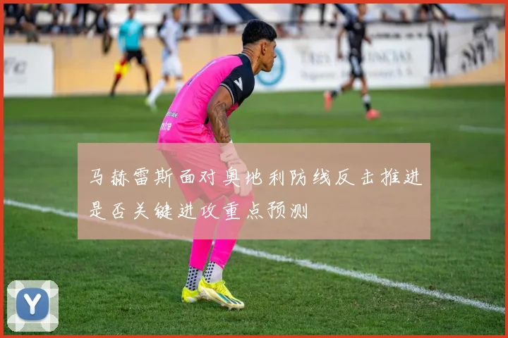 马赫雷斯面对奥地利防线反击推进是否关键进攻重点预测