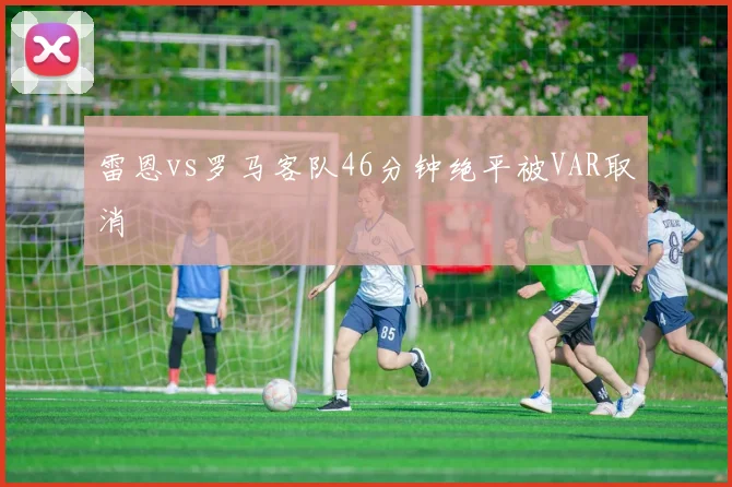 雷恩vs罗马客队46分钟绝平被VAR取消