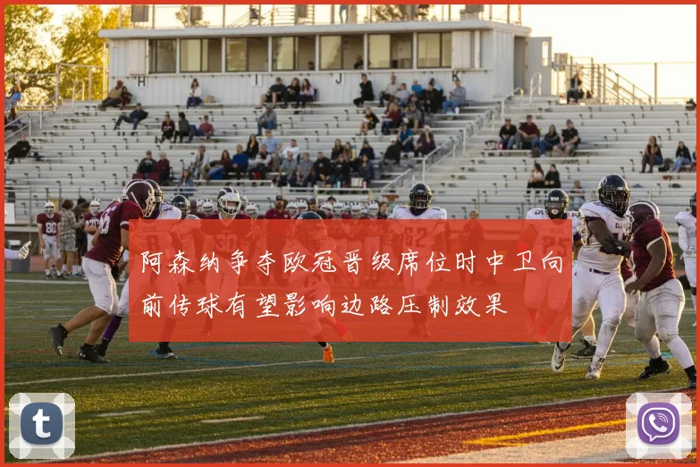 阿森纳争夺欧冠晋级席位时中卫向前传球有望影响边路压制效果