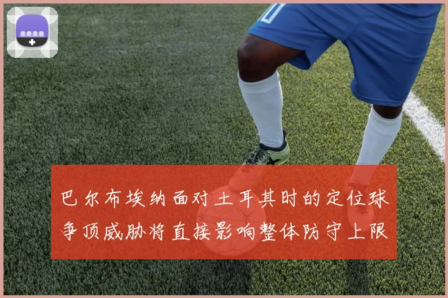 巴尔布埃纳面对土耳其时的定位球争顶威胁将直接影响整体防守上限