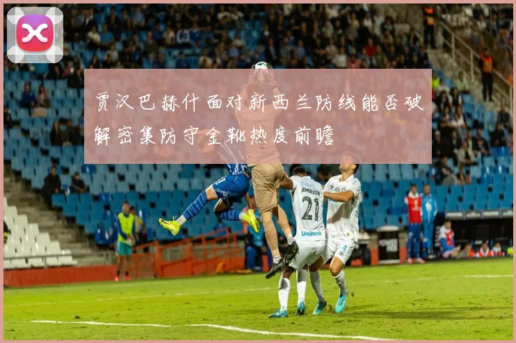 贾汉巴赫什面对新西兰防线能否破解密集防守金靴热度前瞻