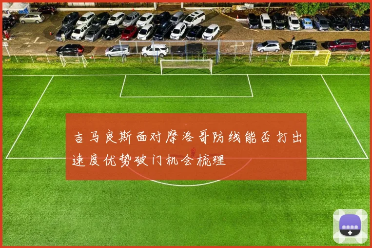 吉马良斯面对摩洛哥防线能否打出速度优势破门机会梳理