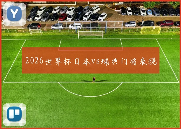 2026世界杯日本vs瑞典门将表现