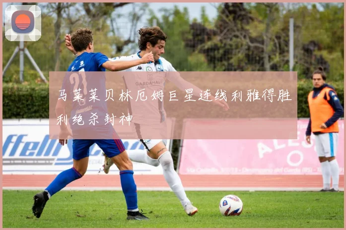 马莱莱贝林厄姆巨星连线利雅得胜利绝杀封神