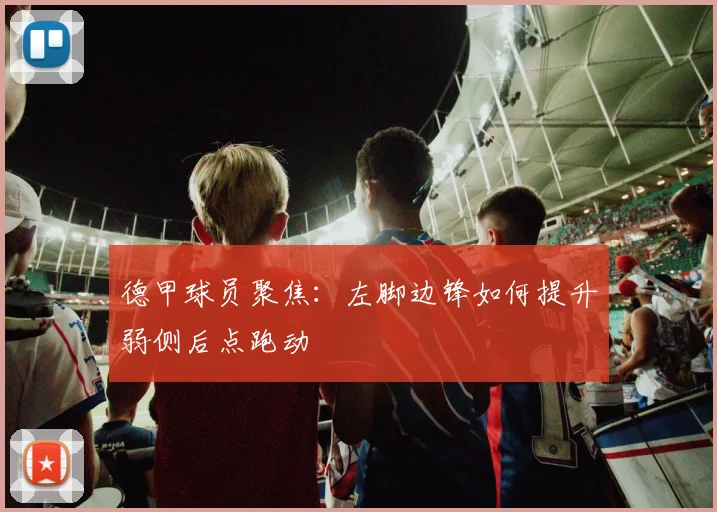 德甲球员聚焦:左脚边锋如何提升弱侧后点跑动