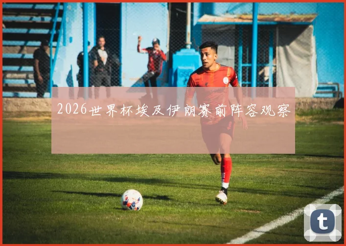 2026世界杯埃及伊朗赛前阵容观察