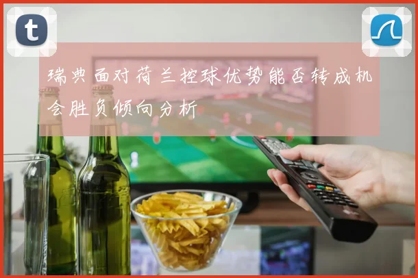 瑞典面对荷兰控球优势能否转成机会胜负倾向分析