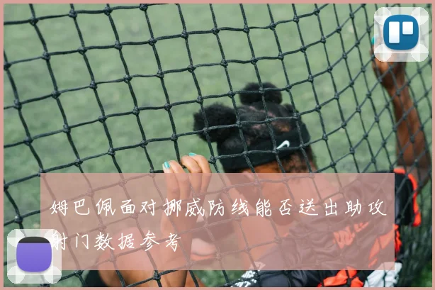 姆巴佩面对挪威防线能否送出助攻射门数据参考