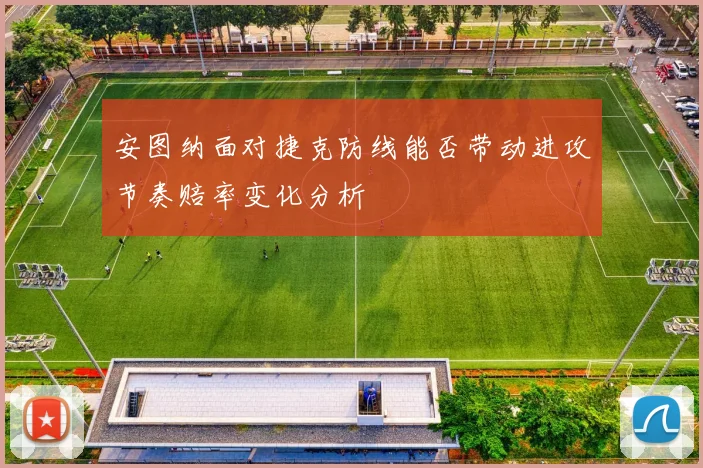安图纳面对捷克防线能否带动进攻节奏赔率变化分析