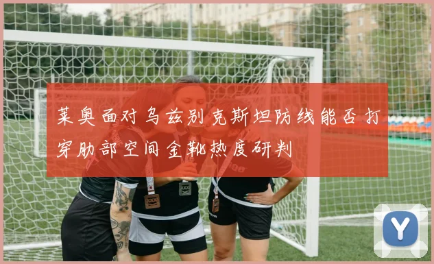 莱奥面对乌兹别克斯坦防线能否打穿肋部空间金靴热度研判