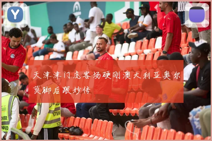 天津津门虎客场硬刚澳大利亚奥尔莫脚后跟妙传