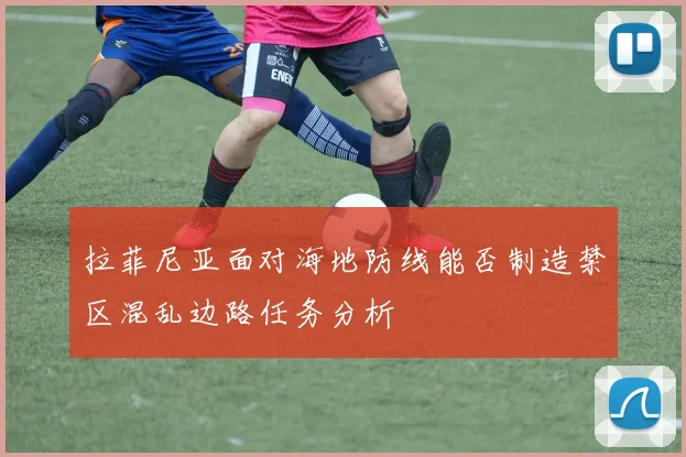拉菲尼亚面对海地防线能否制造禁区混乱边路任务分析