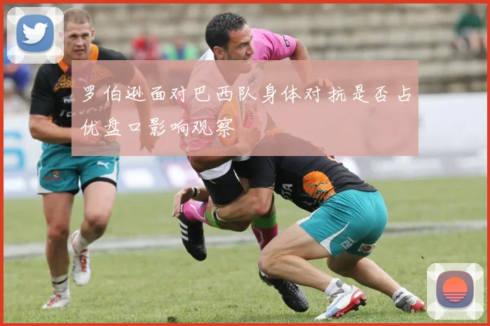 罗伯逊面对巴西队身体对抗是否占优盘口影响观察