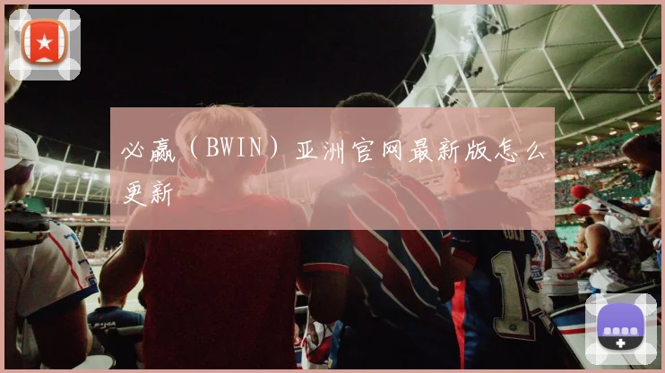 必赢（BWIN）亚洲官网最新版怎么更新
