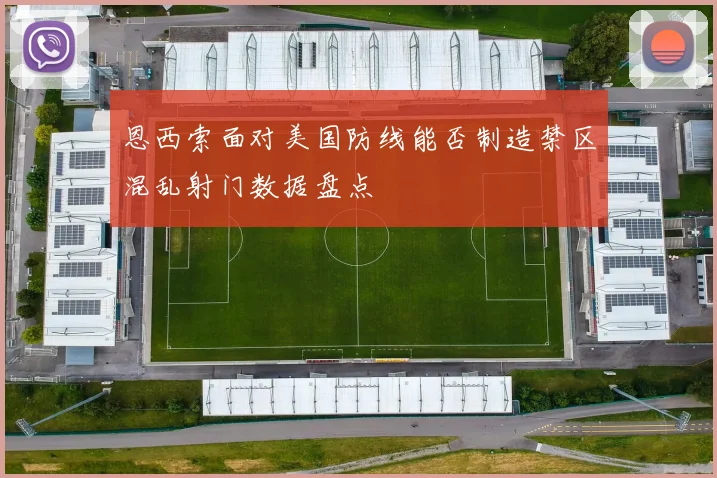 恩西索面对美国防线能否制造禁区混乱射门数据盘点