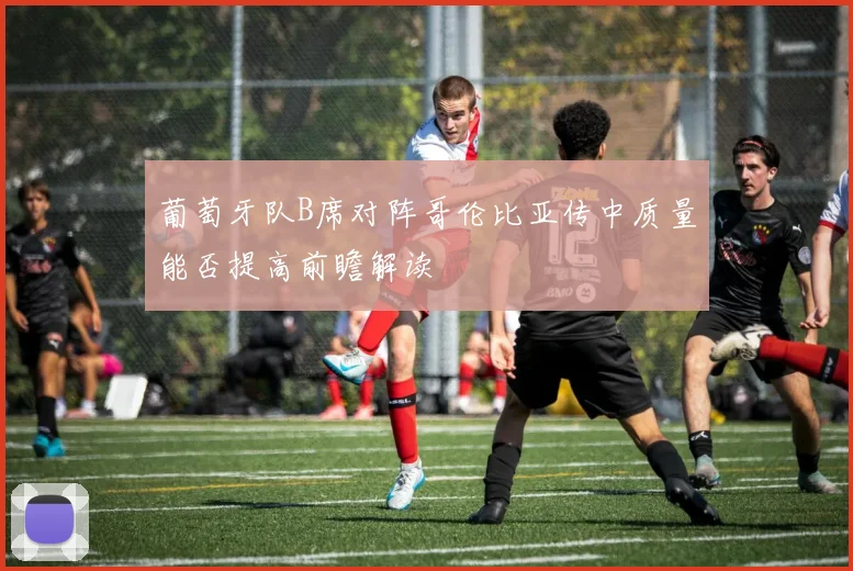 葡萄牙队B席对阵哥伦比亚传中质量能否提高前瞻解读