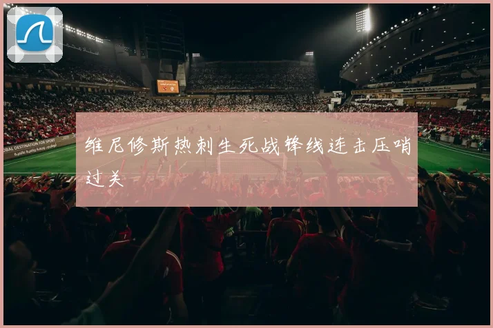 维尼修斯热刺生死战锋线连击压哨过关