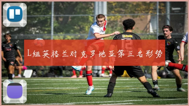 L组英格兰对克罗地亚第三名形势