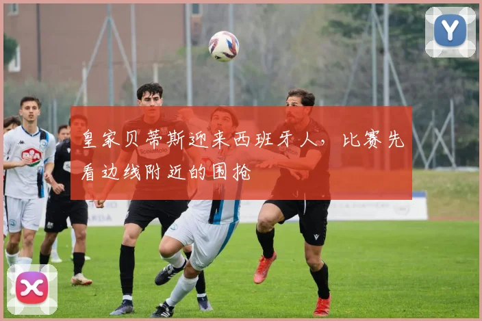 皇家贝蒂斯迎来西班牙人,比赛先看边线附近的围抢