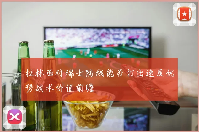 拉林面对瑞士防线能否打出速度优势战术价值前瞻