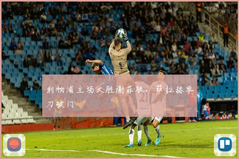 利物浦主场大胜谢菲联，萨拉赫单刀破门