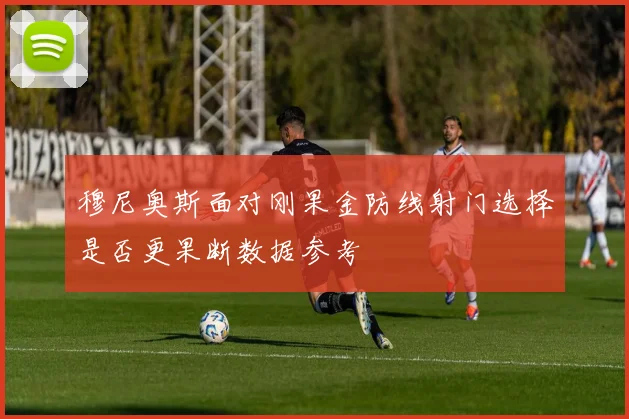 穆尼奥斯面对刚果金防线射门选择是否更果断数据参考