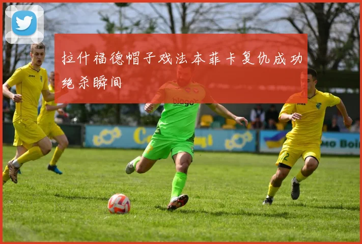 拉什福德帽子戏法本菲卡复仇成功绝杀瞬间