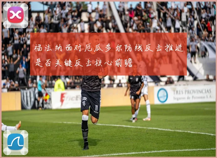 福法纳面对厄瓜多尔防线反击推进是否关键反击核心前瞻