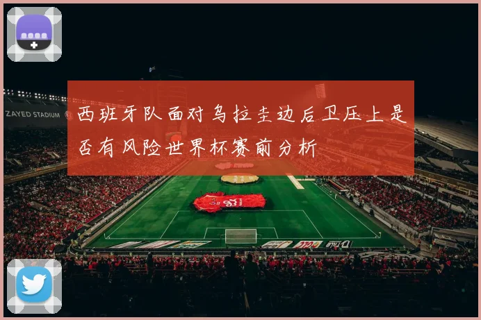 西班牙队面对乌拉圭边后卫压上是否有风险世界杯赛前分析