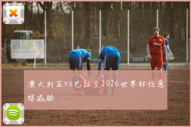 澳大利亚vs巴拉圭2026世界杯任意球威胁