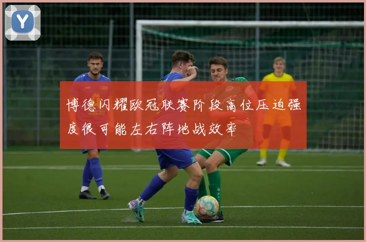 博德闪耀欧冠联赛阶段高位压迫强度很可能左右阵地战效率