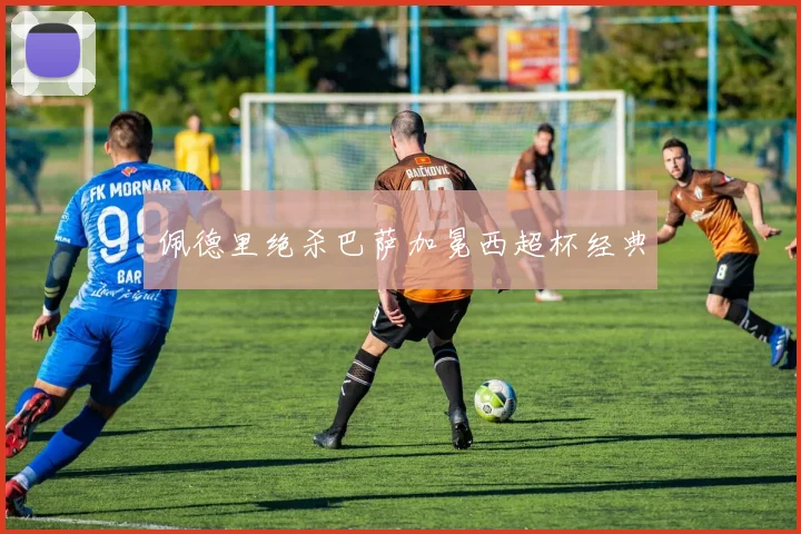 佩德里绝杀巴萨加冕西超杯经典