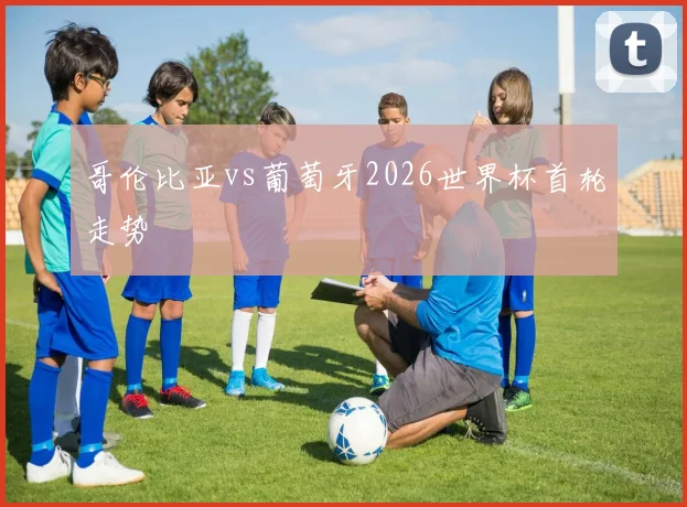 哥伦比亚vs葡萄牙2026世界杯首轮走势